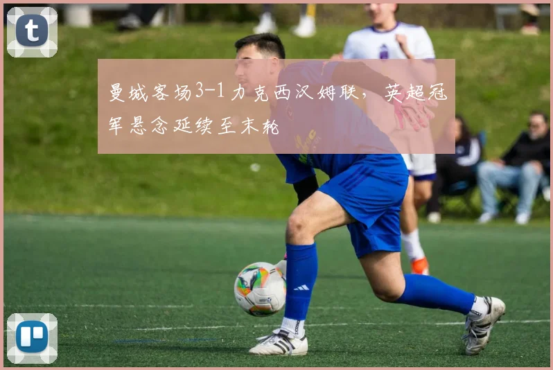 曼城客场3-1力克西汉姆联，英超冠军悬念延续至末轮