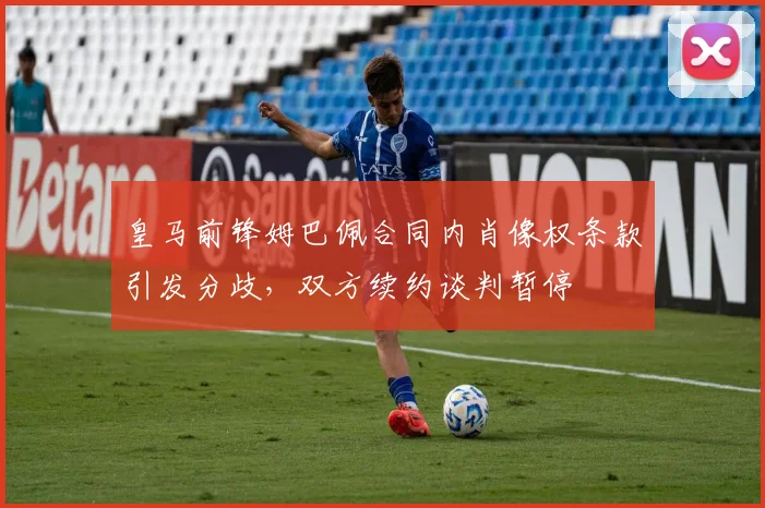皇马前锋姆巴佩合同内肖像权条款引发分歧，双方续约谈判暂停