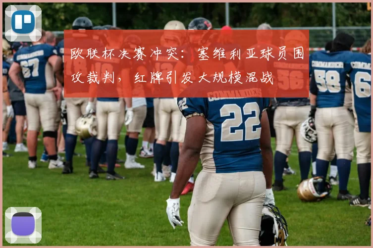 欧联杯决赛冲突：塞维利亚球员围攻裁判，红牌引发大规模混战