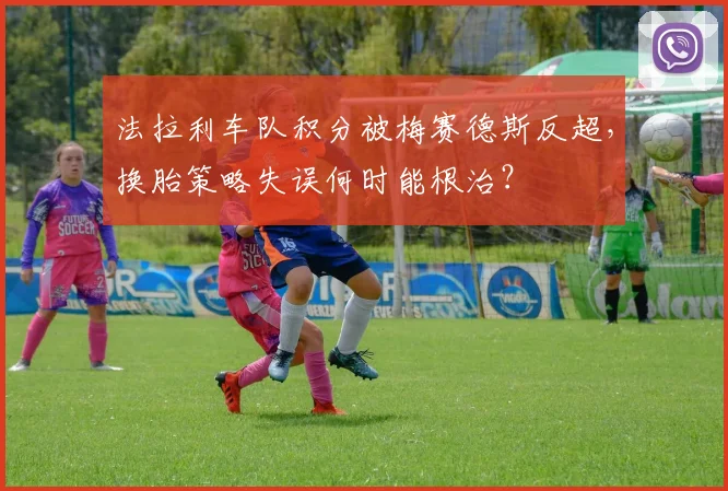 法拉利车队积分被梅赛德斯反超，换胎策略失误何时能根治？