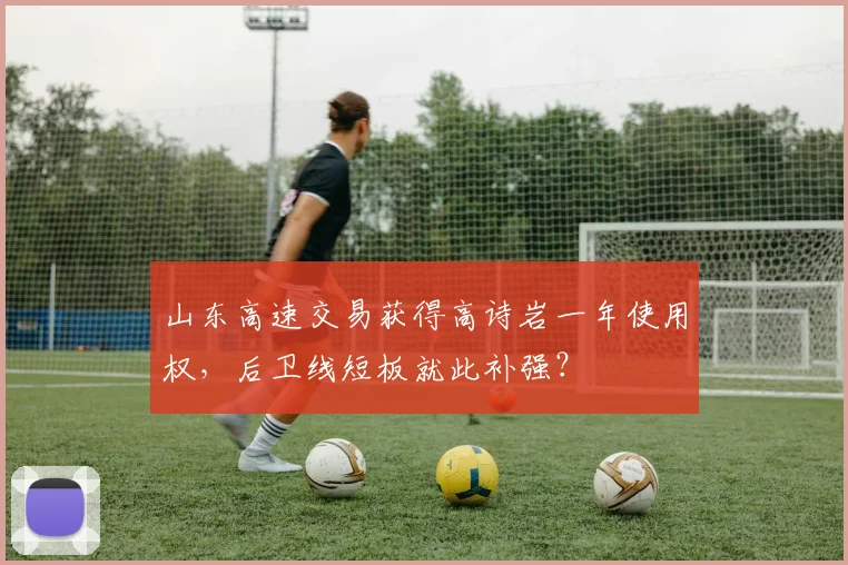 山东高速交易获得高诗岩一年使用权，后卫线短板就此补强？