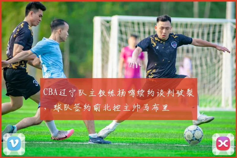 CBA辽宁队主教练杨鸣续约谈判破裂，球队签约前北控主帅马布里