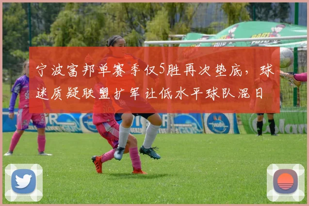 宁波富邦单赛季仅5胜再次垫底，球迷质疑联盟扩军让低水平球队混日子