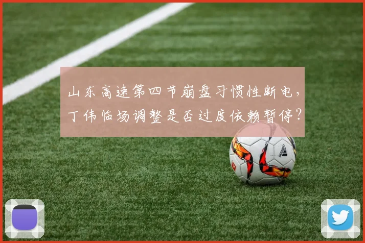 山东高速第四节崩盘习惯性断电，丁伟临场调整是否过度依赖暂停？