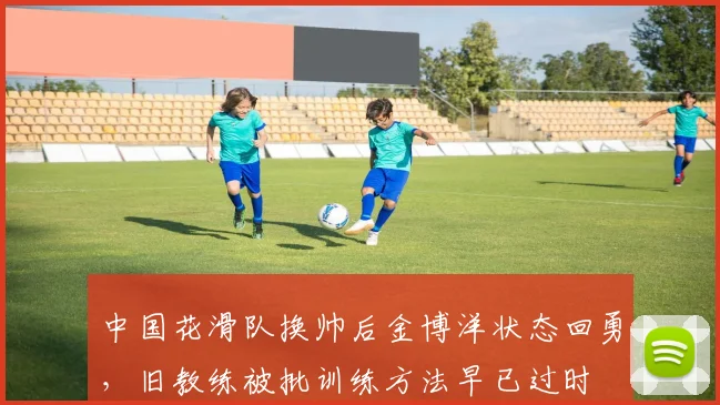 中国花滑队换帅后金博洋状态回勇，旧教练被批训练方法早已过时