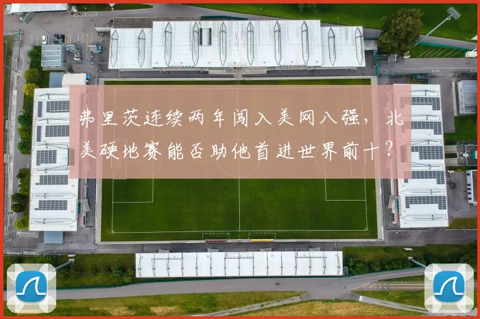弗里茨连续两年闯入美网八强，北美硬地赛能否助他首进世界前十？