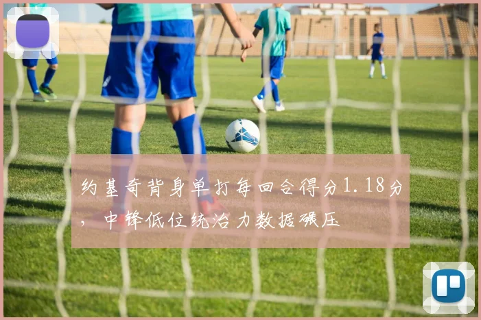 约基奇背身单打每回合得分1.18分，中锋低位统治力数据碾压