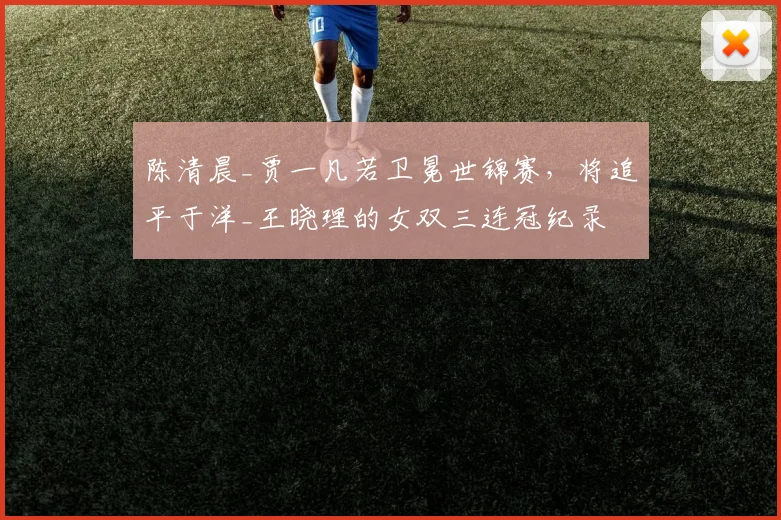 陈清晨_贾一凡若卫冕世锦赛，将追平于洋_王晓理的女双三连冠纪录