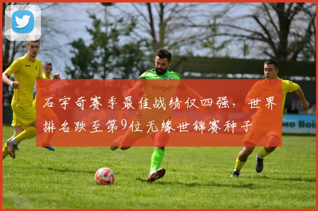 石宇奇赛季最佳战绩仅四强，世界排名跌至第9位无缘世锦赛种子