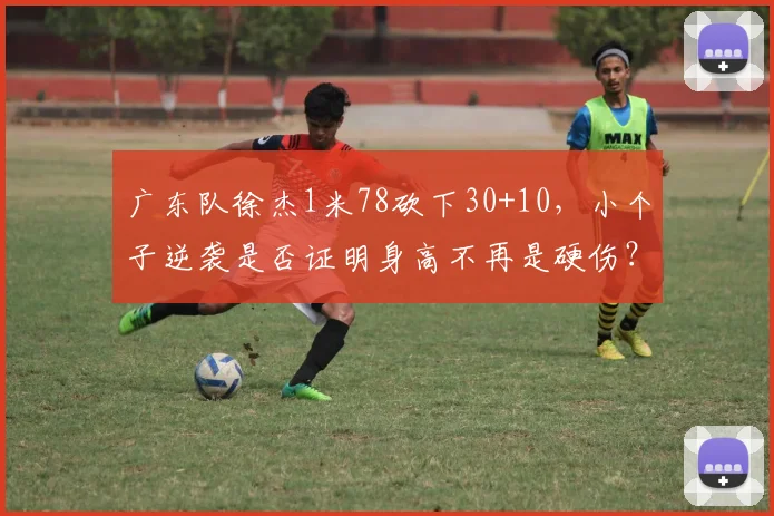 广东队徐杰1米78砍下30+10，小个子逆袭是否证明身高不再是硬伤？