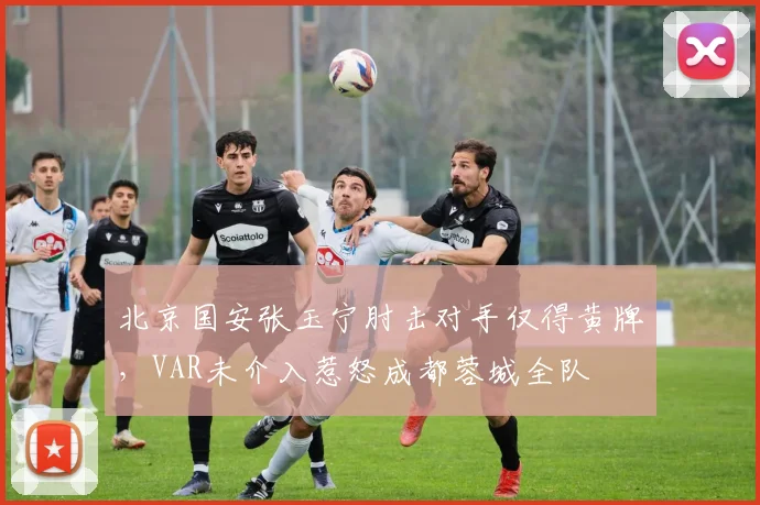 北京国安张玉宁肘击对手仅得黄牌，VAR未介入惹怒成都蓉城全队