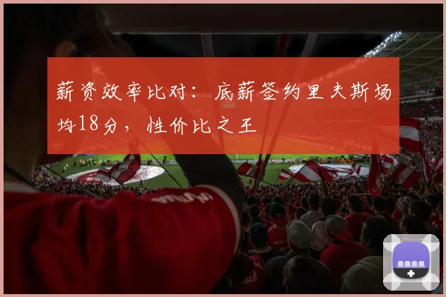 薪资效率比对：底薪签约里夫斯场均18分，性价比之王