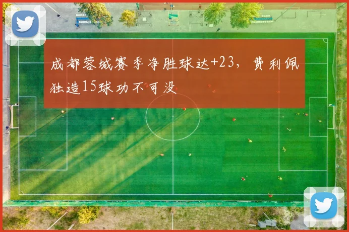 成都蓉城赛季净胜球达+23，费利佩独造15球功不可没