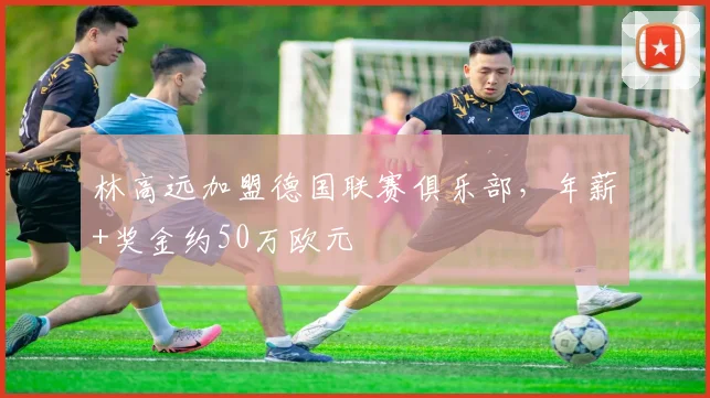 林高远加盟德国联赛俱乐部，年薪+奖金约50万欧元